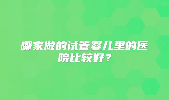 哪家做的试管婴儿里的医院比较好?