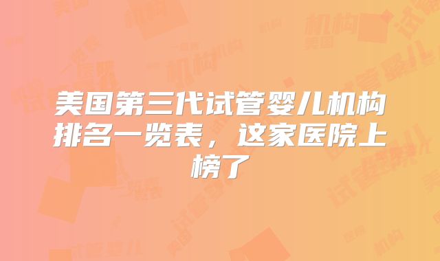美国第三代试管婴儿机构排名一览表，这家医院上榜了