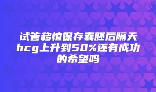 试管移植保存囊胚后隔天hcg上升到50%还有成功的希望吗