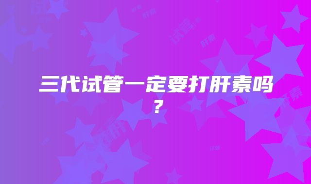 三代试管一定要打肝素吗?