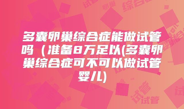 多囊卵巢综合症能做试管吗（准备8万足以(多囊卵巢综合症可不可以做试管婴儿)