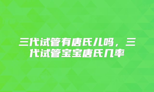 三代试管有唐氏儿吗,三代试管宝宝唐氏几率