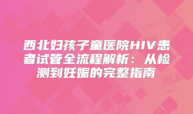西北妇孩子童医院HIV患者试管全流程解析:从检测到妊娠的完整指南