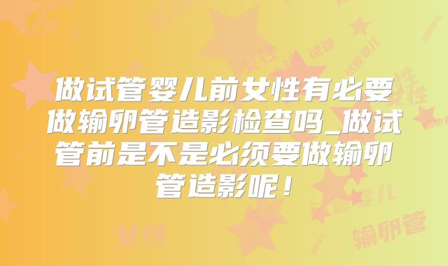 做试管婴儿前女性有必要做输卵管造影检查吗_做试管前是不是必须要做输卵管造影呢!