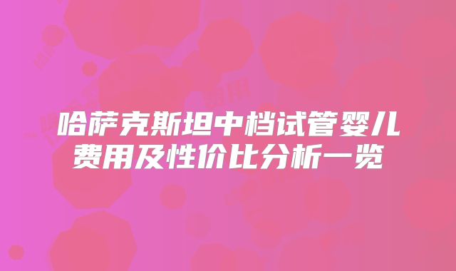 哈萨克斯坦中档试管婴儿费用及性价比分析一览