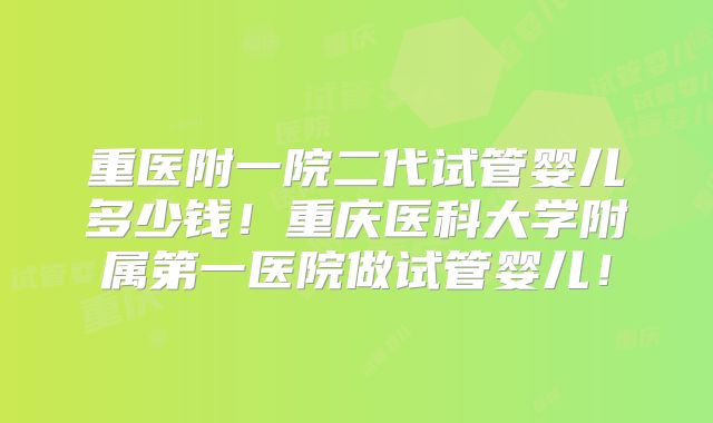 重医附一院二代试管婴儿多少钱！重庆医科大学附属第一医院做试管婴儿！