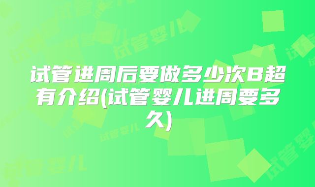 试管进周后要做多少次B超有介绍(试管婴儿进周要多久)