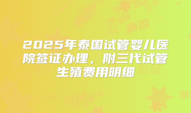 2025年泰国试管婴儿医院签证办理，附三代试管生殖费用明细