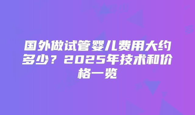 国外做试管婴儿费用大约多少？2025年技术和价格一览