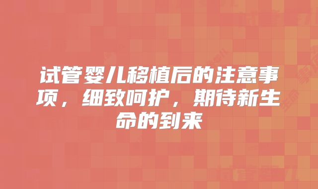 试管婴儿移植后的注意事项，细致呵护，期待新生命的到来