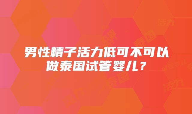 男性精子活力低可不可以做泰国试管婴儿？