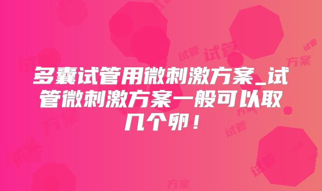 多囊试管用微刺激方案_试管微刺激方案一般可以取几个卵！