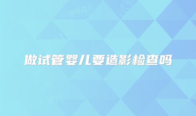 做试管婴儿要造影检查吗