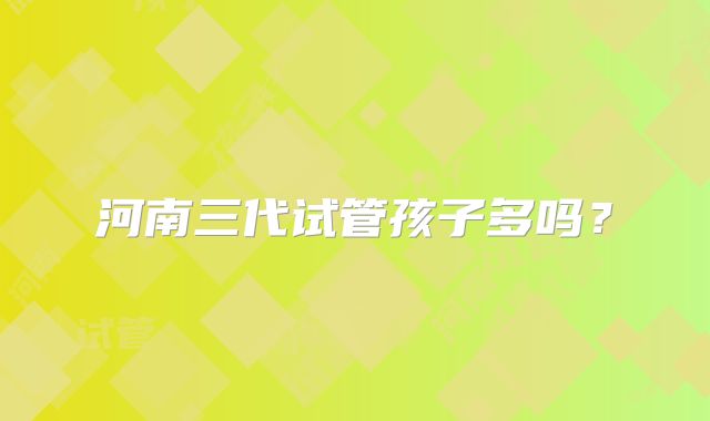 河南三代试管孩子多吗？