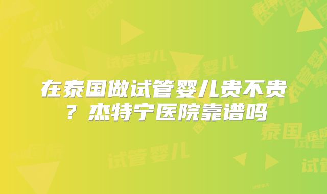 在泰国做试管婴儿贵不贵？杰特宁医院靠谱吗