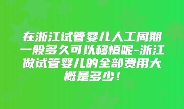 在浙江试管婴儿人工周期一般多久可以移植呢-浙江做试管婴儿的全部费用大概是多少！