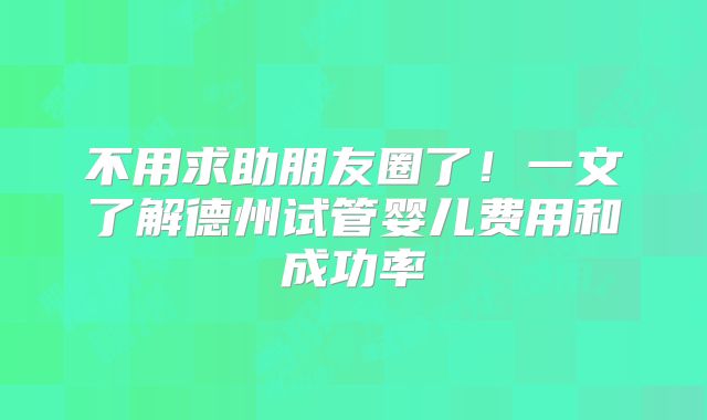 不用求助朋友圈了！一文了解德州试管婴儿费用和成功率