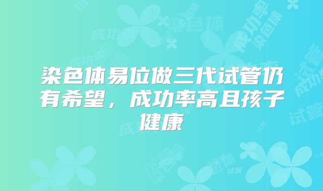 染色体易位做三代试管仍有希望，成功率高且孩子健康