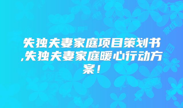 失独夫妻家庭项目策划书,失独夫妻家庭暖心行动方案！