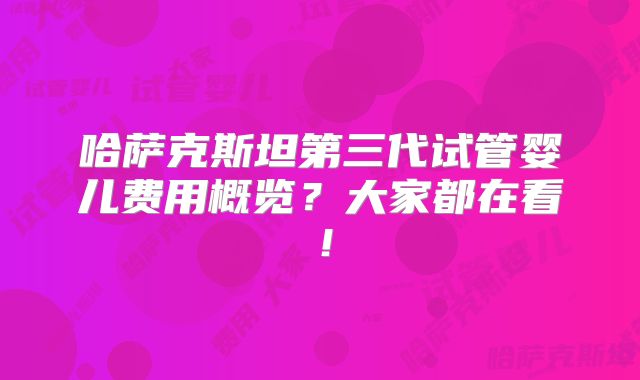 哈萨克斯坦第三代试管婴儿费用概览？大家都在看！