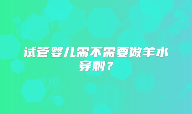 试管婴儿需不需要做羊水穿刺?