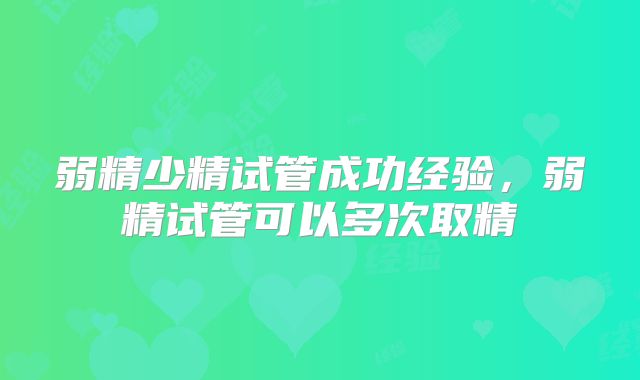 弱精少精试管成功经验，弱精试管可以多次取精