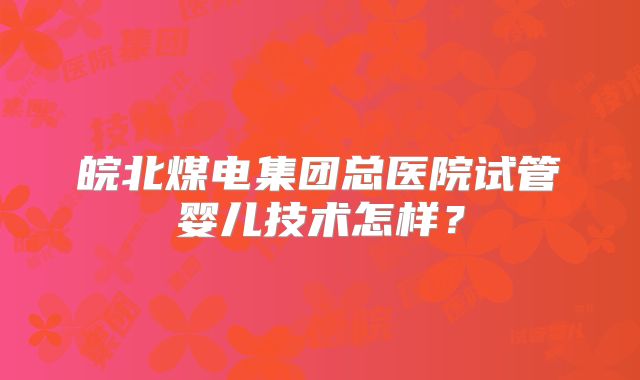 皖北煤电集团总医院试管婴儿技术怎样？