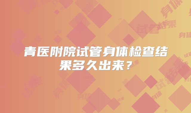 青医附院试管身体检查结果多久出来？