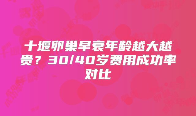 十堰卵巢早衰年龄越大越贵？30/40岁费用成功率对比