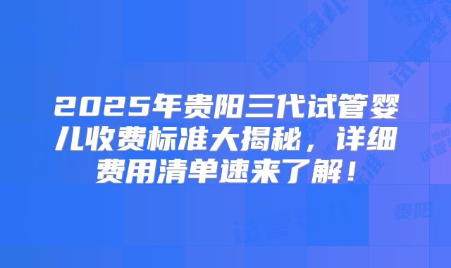 2025年贵阳三代试管婴儿收费标准大揭秘，详细费用清单速来了解！
