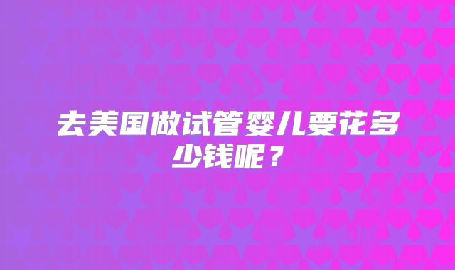 去美国做试管婴儿要花多少钱呢?