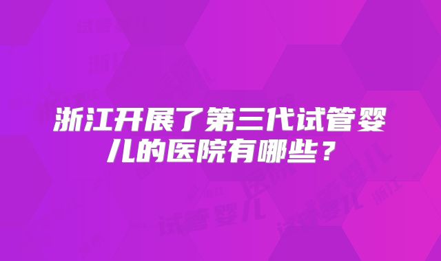 浙江开展了第三代试管婴儿的医院有哪些？