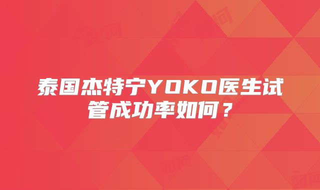 泰国杰特宁YOKO医生试管成功率如何？