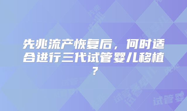 先兆流产恢复后，何时适合进行三代试管婴儿移植？