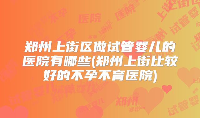 郑州上街区做试管婴儿的医院有哪些(郑州上街比较好的不孕不育医院)