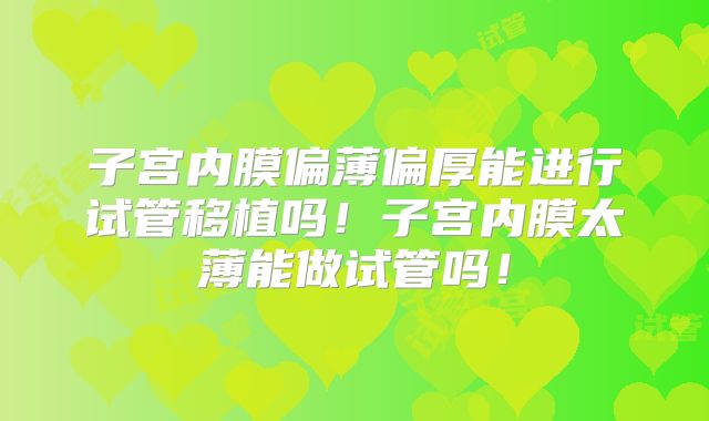 子宫内膜偏薄偏厚能进行试管移植吗！子宫内膜太薄能做试管吗！
