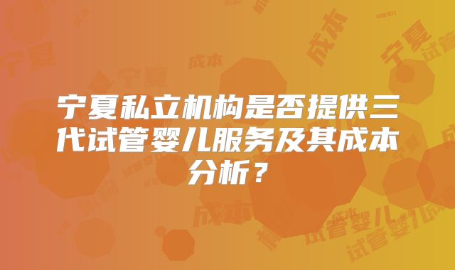 宁夏私立机构是否提供三代试管婴儿服务及其成本分析？