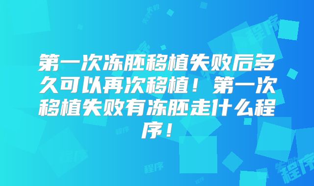 第一次冻胚移植失败后多久可以再次移植!第一次移植失败有冻胚走什么程序!