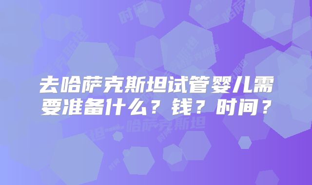 去哈萨克斯坦试管婴儿需要准备什么？钱？时间？