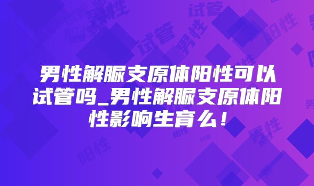 男性解脲支原体阳性可以试管吗_男性解脲支原体阳性影响生育么！