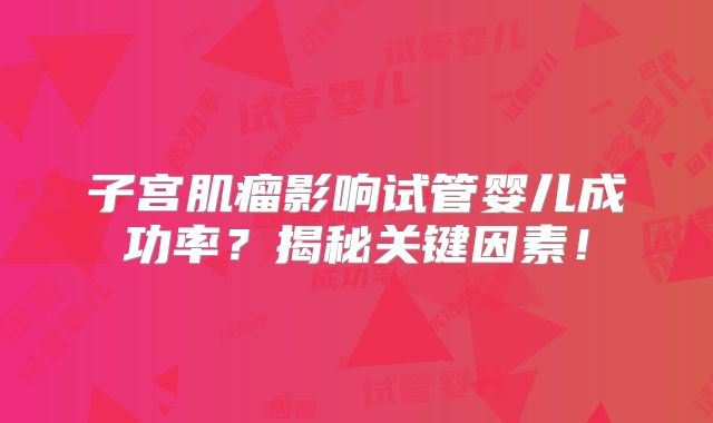 子宫肌瘤影响试管婴儿成功率?揭秘关键因素!