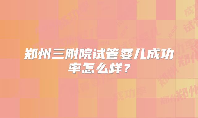 郑州三附院试管婴儿成功率怎么样？