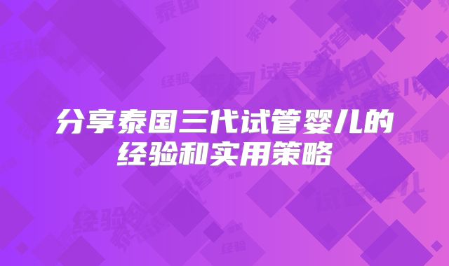 分享泰国三代试管婴儿的经验和实用策略