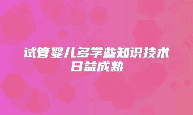 试管婴儿多学些知识技术日益成熟