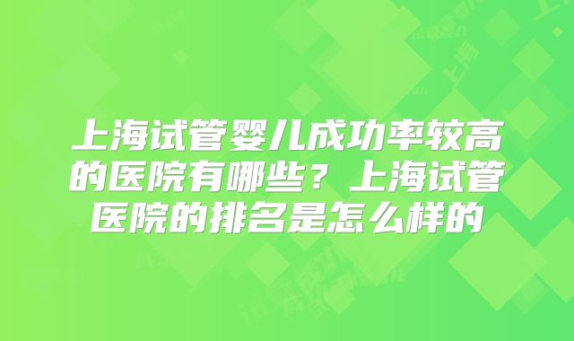 上海试管婴儿成功率较高的医院有哪些？上海试管医院的排名是怎么样的