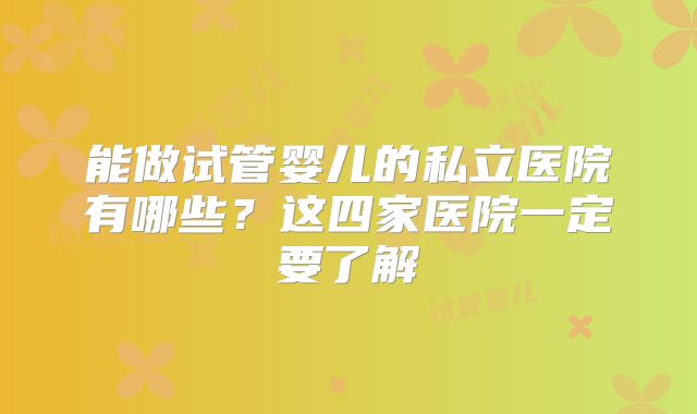 能做试管婴儿的私立医院有哪些？这四家医院一定要了解