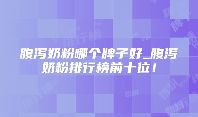 腹泻奶粉哪个牌子好_腹泻奶粉排行榜前十位！
