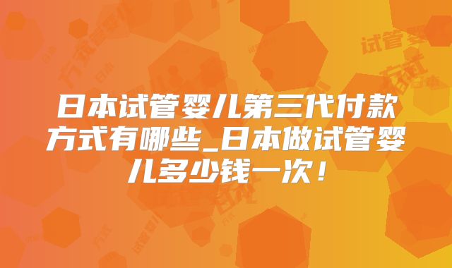日本试管婴儿第三代付款方式有哪些_日本做试管婴儿多少钱一次！