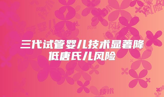 三代试管婴儿技术显著降低唐氏儿风险