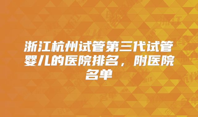 浙江杭州试管第三代试管婴儿的医院排名，附医院名单